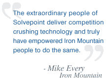 The extraordinary people of Solvepoint deliver competition crushing technology and truly have empowered Iron Mountain people to do the same. - Mike Every, Iron Mountain